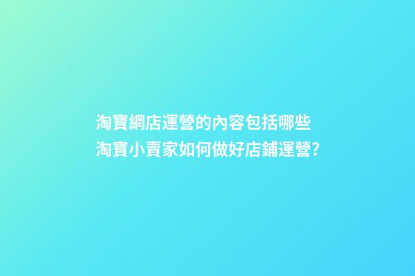 淘寶網店運營的內容包括哪些 淘寶小賣家如何做好店鋪運營？-第1張-店鋪起名-玄機派